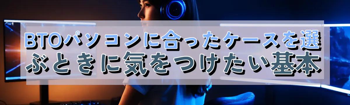BTOパソコンに合ったケースを選ぶときに気をつけたい基本