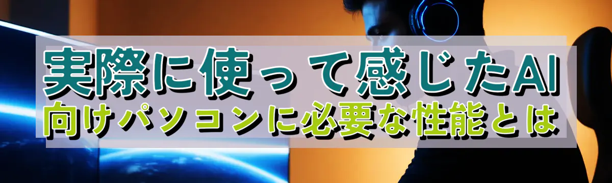 実際に使って感じたAI向けパソコンに必要な性能とは