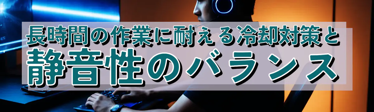 長時間の作業に耐える冷却対策と静音性のバランス