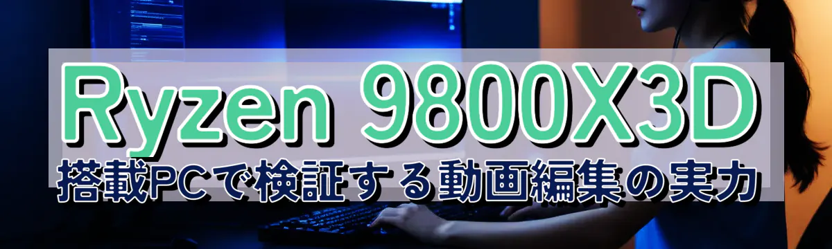 Ryzen 9800X3D 搭載PCで検証する動画編集の実力