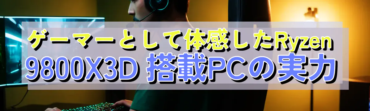 ゲーマーとして体感したRyzen 9800X3D 搭載PCの実力