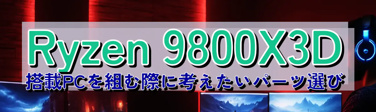 Ryzen 9800X3D 搭載PCを組む際に考えたいパーツ選び