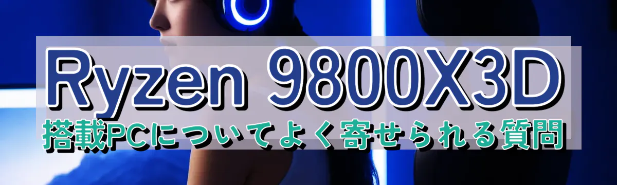 Ryzen 9800X3D 搭載PCについてよく寄せられる質問