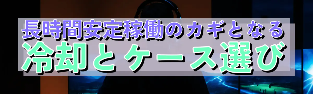 長時間安定稼働のカギとなる冷却とケース選び