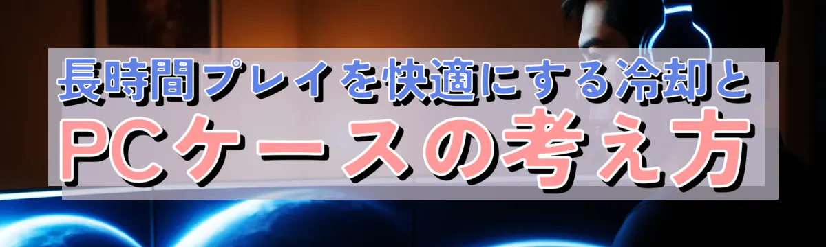 長時間プレイを快適にする冷却とPCケースの考え方