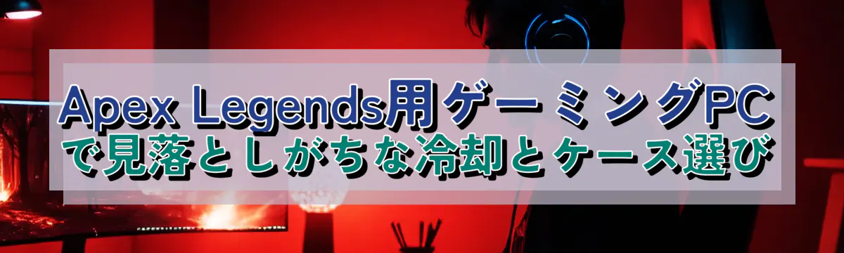 Apex Legends用ゲーミングPCで見落としがちな冷却とケース選び