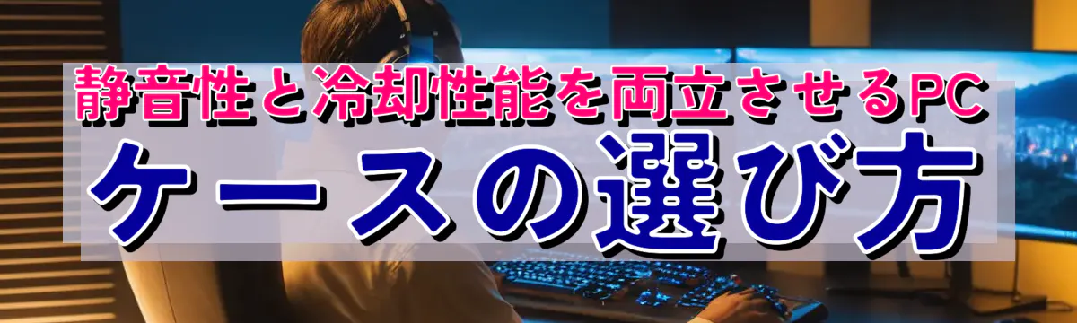 静音性と冷却性能を両立させるPCケースの選び方
