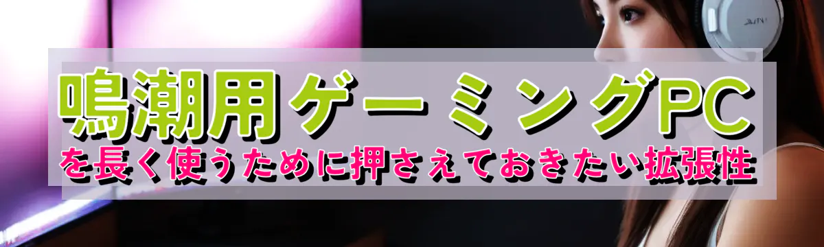 鳴潮用ゲーミングPCを長く使うために押さえておきたい拡張性