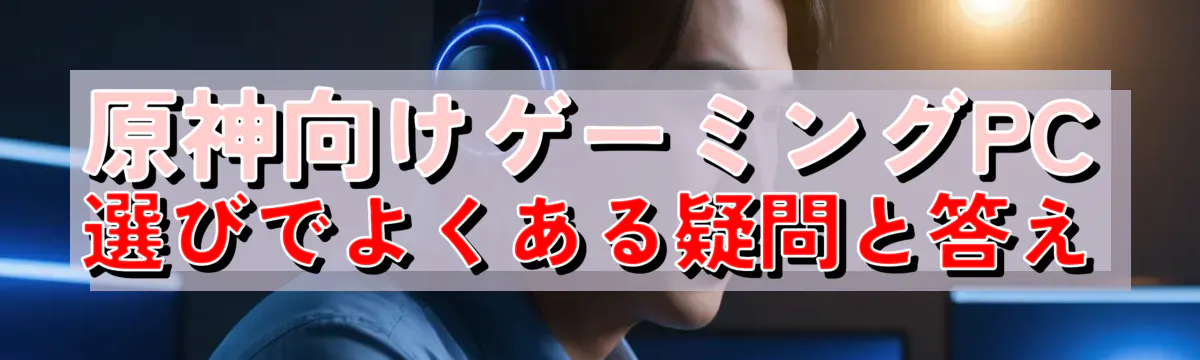 原神向けゲーミングPC選びでよくある疑問と答え