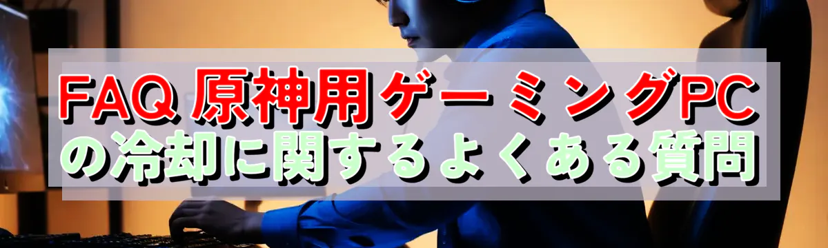 FAQ 原神用ゲーミングPCの冷却に関するよくある質問