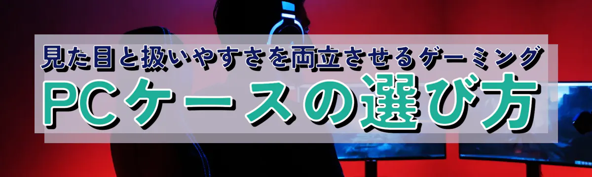 見た目と扱いやすさを両立させるゲーミングPCケースの選び方
