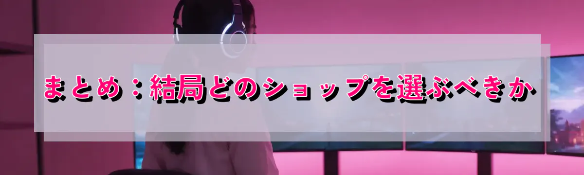 まとめ：結局どのショップを選ぶべきか