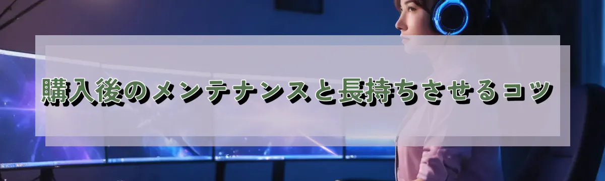 購入後のメンテナンスと長持ちさせるコツ