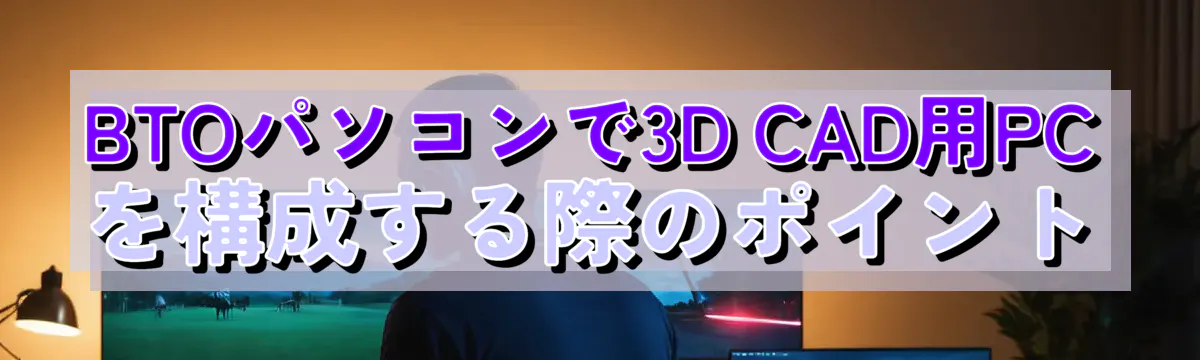 BTOパソコンで3D CAD用PCを構成する際のポイント