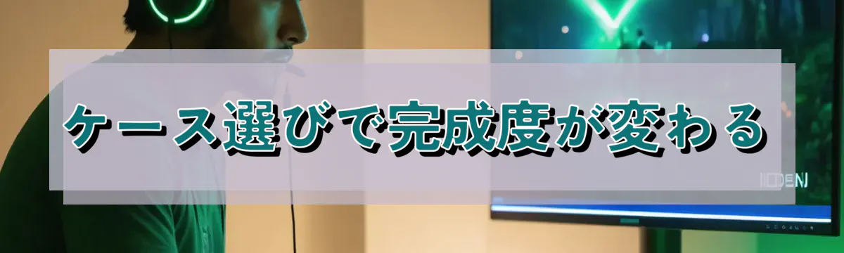 ケース選びで完成度が変わる
