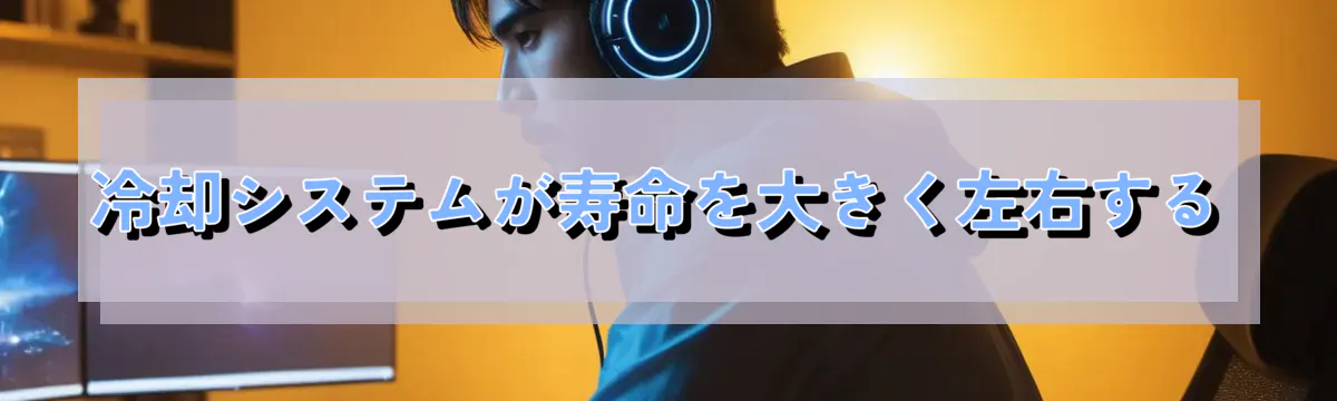 冷却システムが寿命を大きく左右する