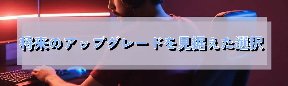 将来のアップグレードを見据えた選択