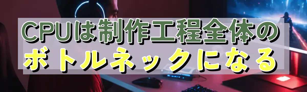 CPUは制作工程全体のボトルネックになる