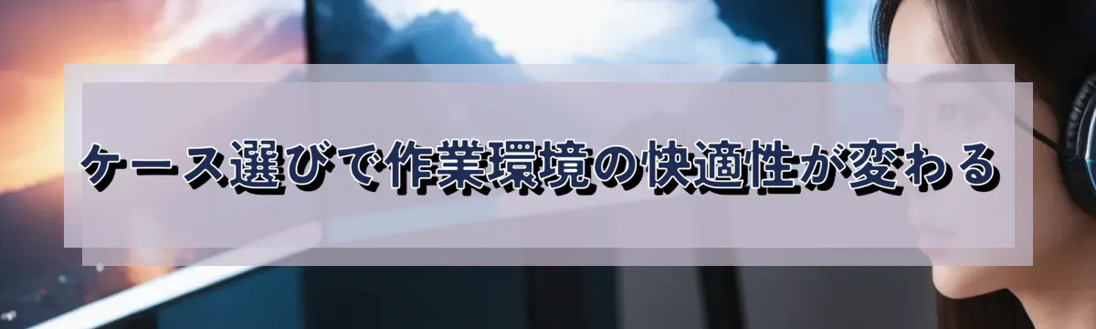 ケース選びで作業環境の快適性が変わる
