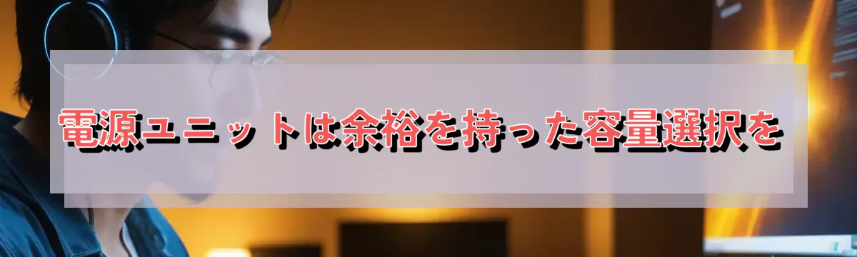 電源ユニットは余裕を持った容量選択を