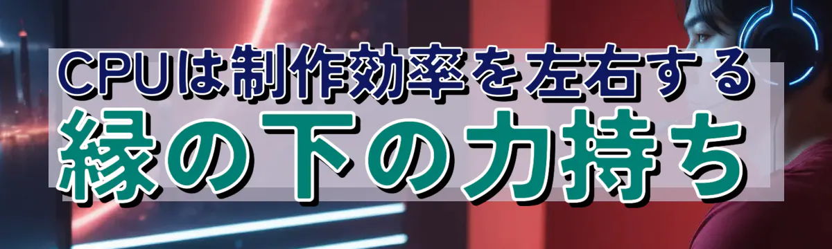 CPUは制作効率を左右する縁の下の力持ち