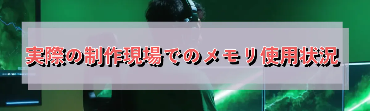 実際の制作現場でのメモリ使用状況
