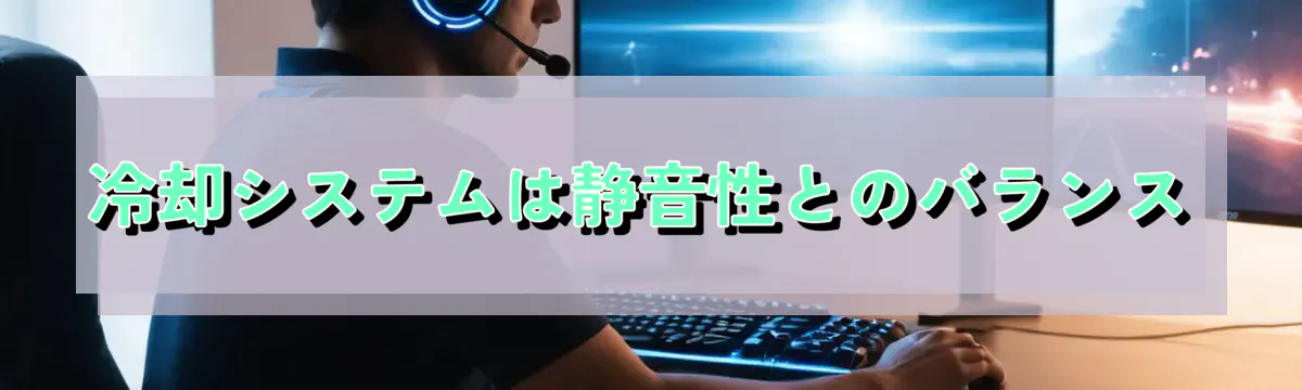 冷却システムは静音性とのバランス