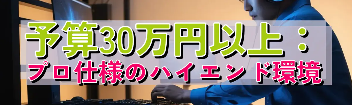 予算30万円以上:プロ仕様のハイエンド環境
