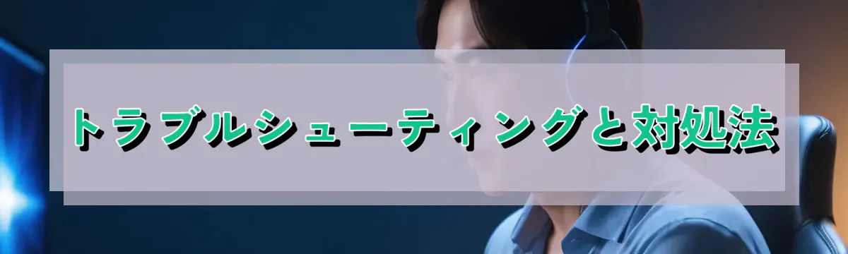 トラブルシューティングと対処法