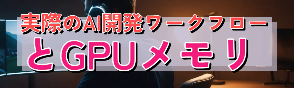 実際のAI開発ワークフローとGPUメモリ