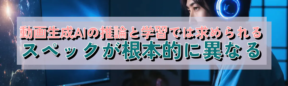 動画生成AIの推論と学習では求められるスペックが根本的に異なる