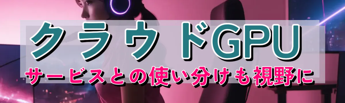 クラウドGPUサービスとの使い分けも視野に
