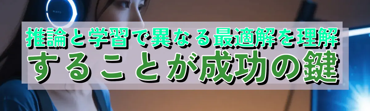 推論と学習で異なる最適解を理解することが成功の鍵