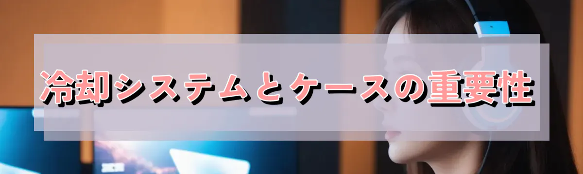 冷却システムとケースの重要性