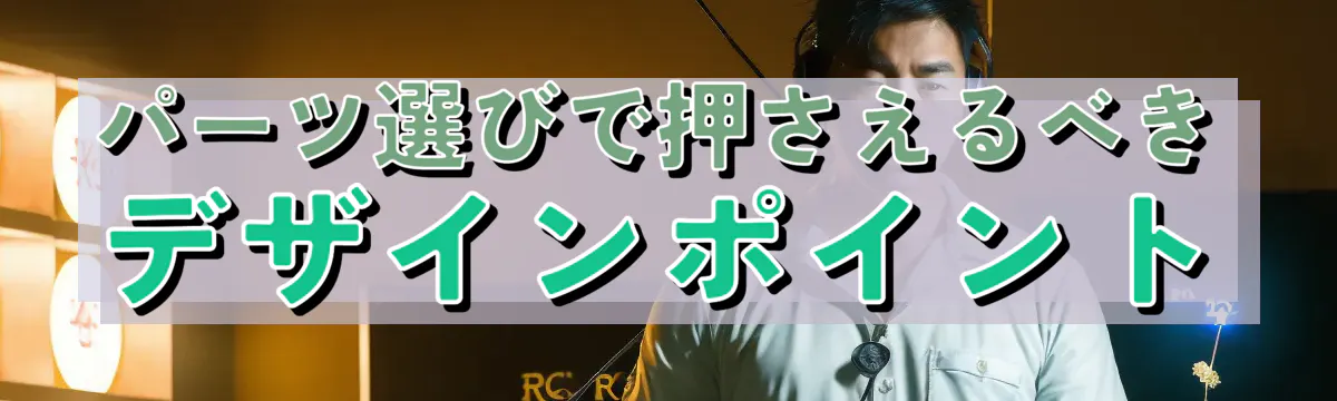 パーツ選びで押さえるべきデザインポイント