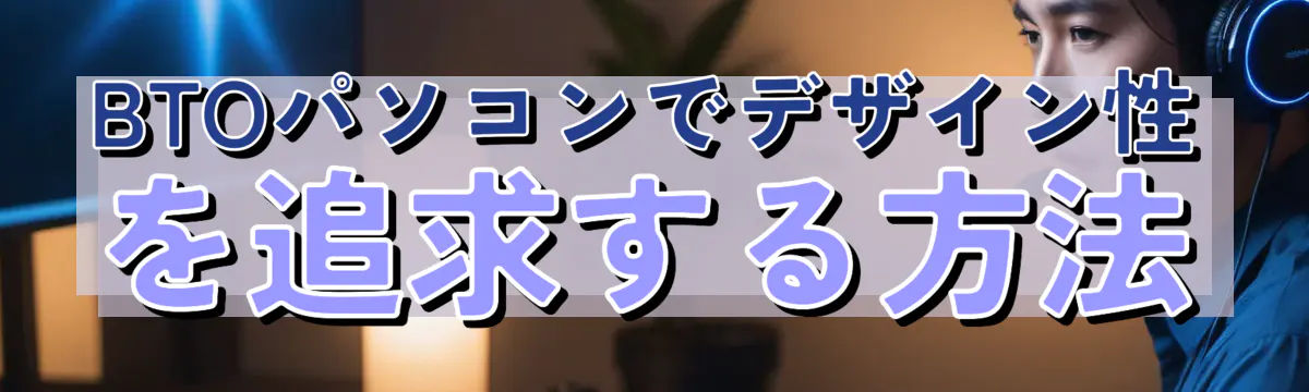 BTOパソコンでデザイン性を追求する方法