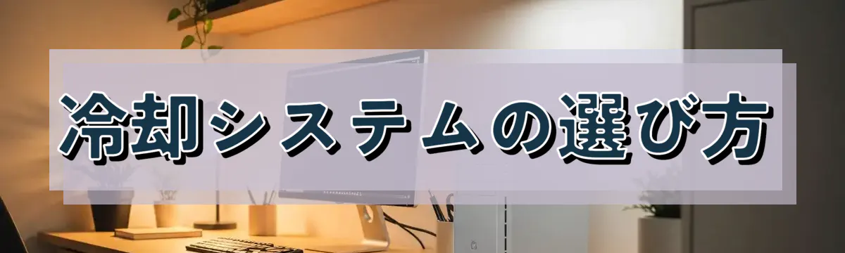 冷却システムの選び方