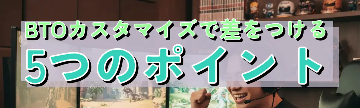 BTOカスタマイズで差をつける5つのポイント