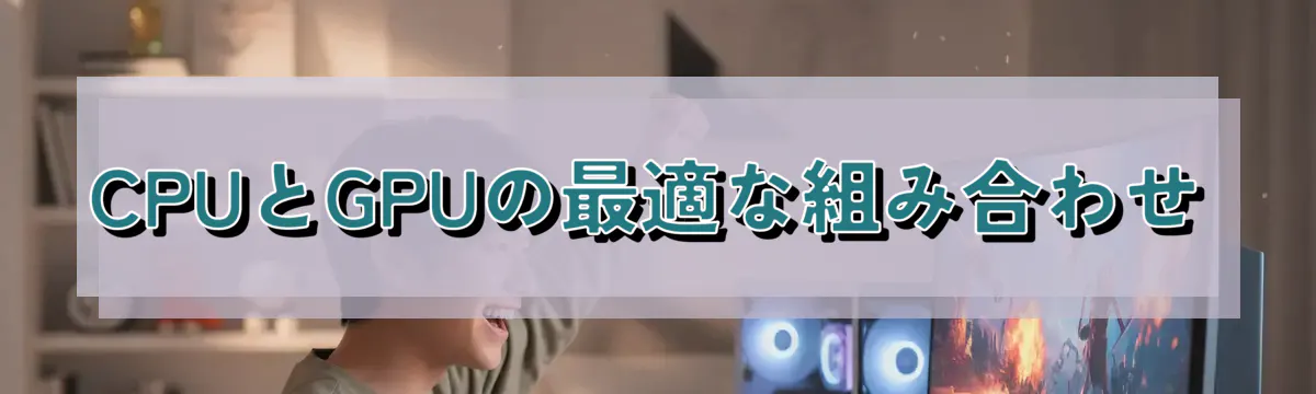 CPUとGPUの最適な組み合わせ