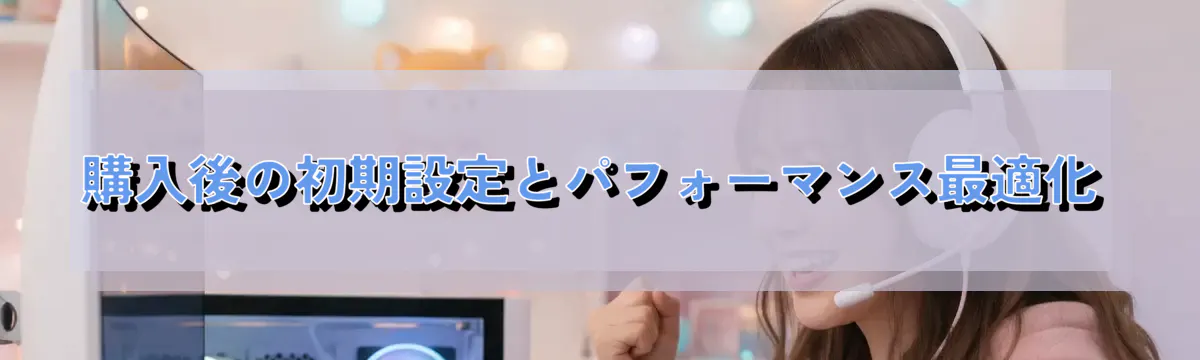 購入後の初期設定とパフォーマンス最適化