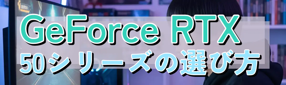 GeForce RTX 50シリーズの選び方