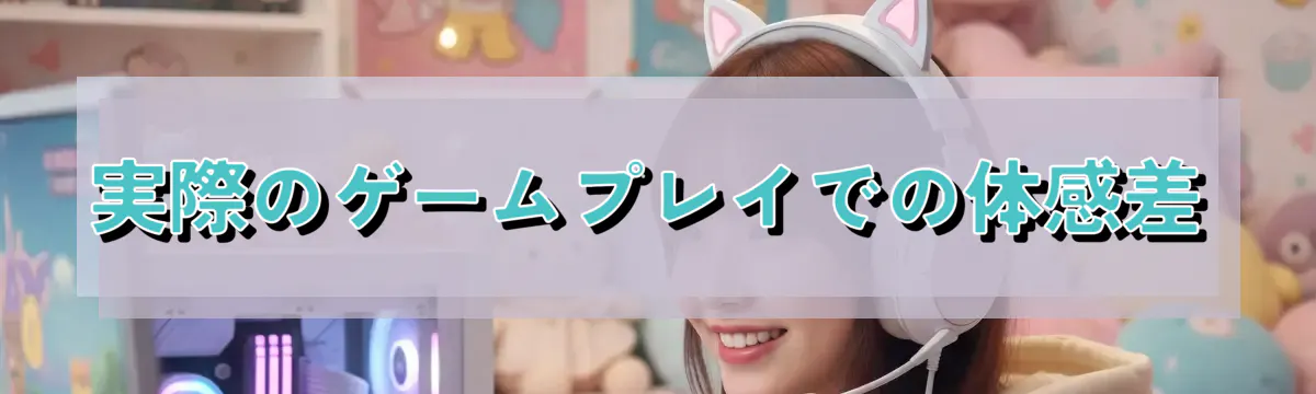 実際のゲームプレイでの体感差