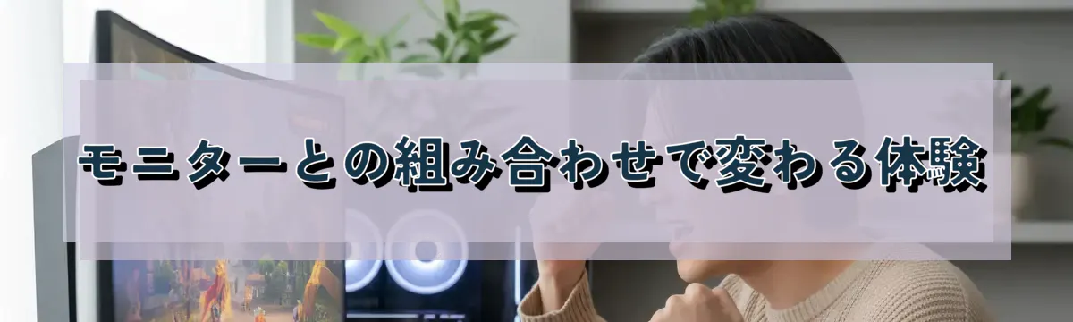 モニターとの組み合わせで変わる体験