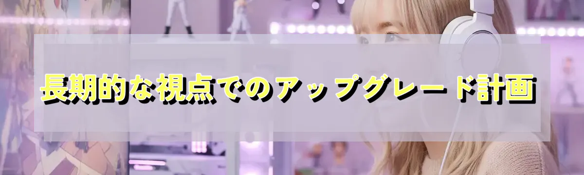 長期的な視点でのアップグレード計画