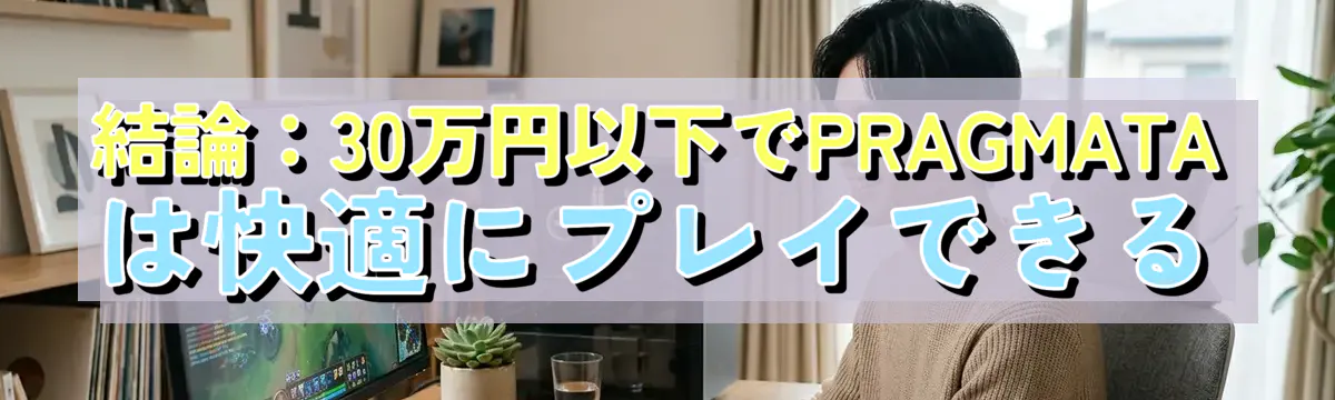 結論：30万円以下でPRAGMATAは快適にプレイできる