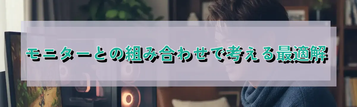 モニターとの組み合わせで考える最適解