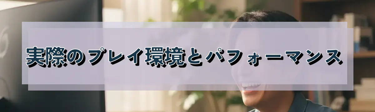 実際のプレイ環境とパフォーマンス