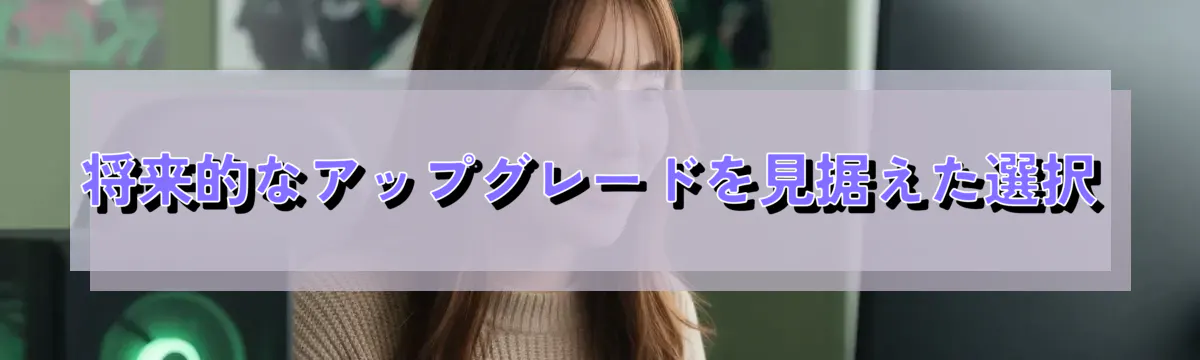 将来的なアップグレードを見据えた選択