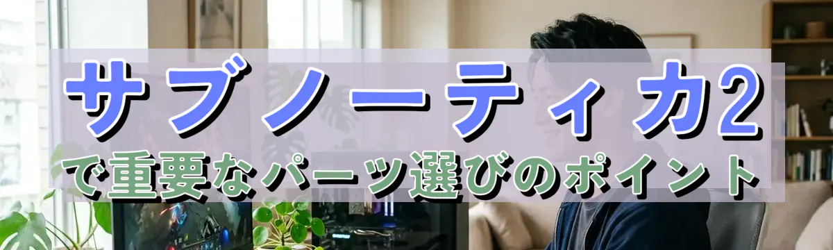 サブノーティカ2で重要なパーツ選びのポイント