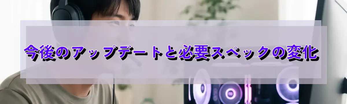 今後のアップデートと必要スペックの変化